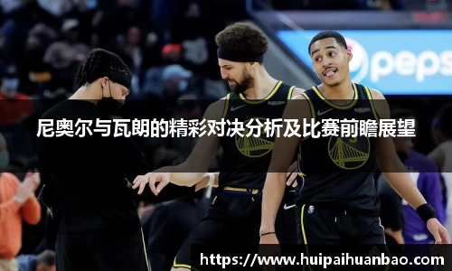 尼奥尔与瓦朗的精彩对决分析及比赛前瞻展望